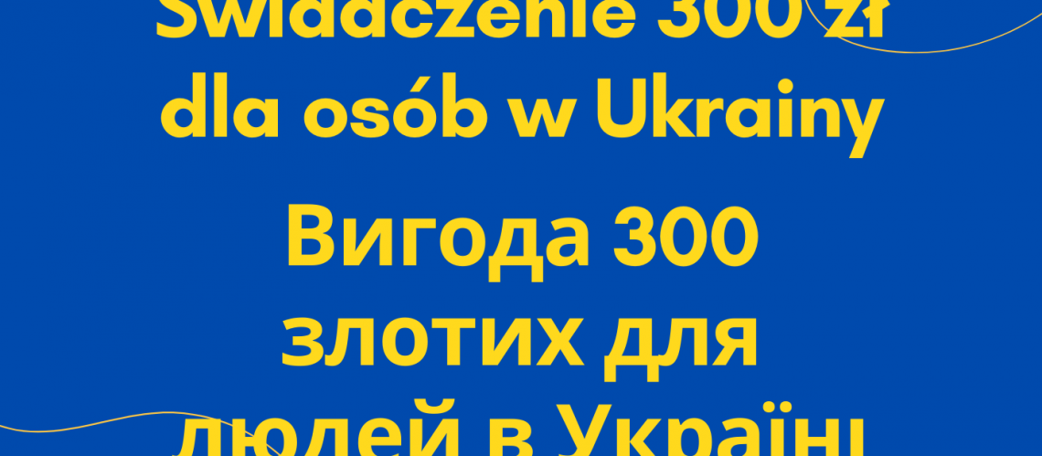 Świadczenie 300 zł dla osób w Ukrainy. Вигода 300 злотих для людей в Україні